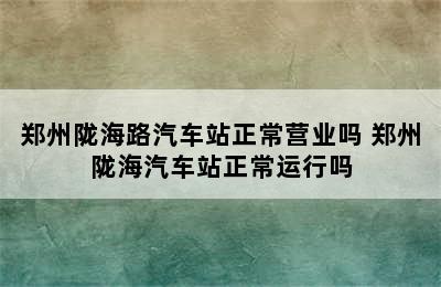 郑州陇海路汽车站正常营业吗 郑州陇海汽车站正常运行吗